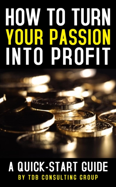 How to Turn Your Passion Into Profit: A Quick-Start Guide