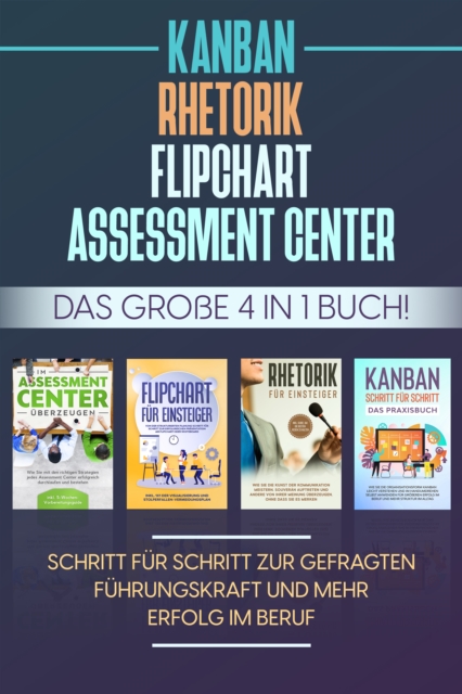 Assessment Center | Flipchart | Rhetorik | KANBAN: Das große 4 in 1 Buch! Schritt für Schritt zur gefragten Führungskraft und mehr Erfolg im Beruf