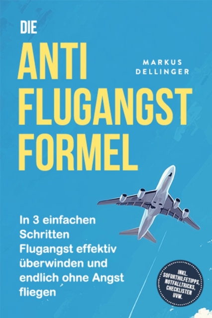 Die Anti Flugangst Formel: In 3 einfachen Schritten Flugangst effektiv uberwinden und endlich ohne Angst fliegen - inkl. Soforthilfetipps, Notfalltricks, Checklisten uvm.