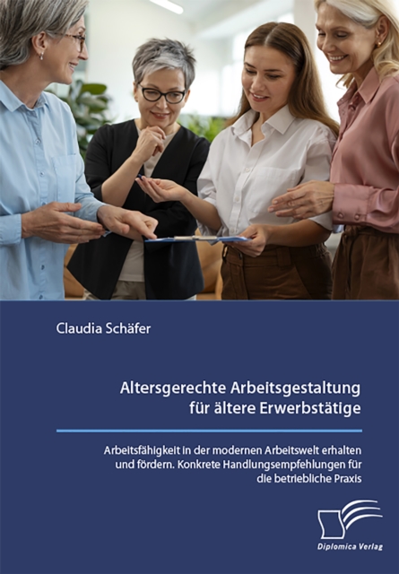 Altersgerechte Arbeitsgestaltung für ältere Erwerbstätige. Arbeitsfähigkeit in der modernen Arbeitswelt erhalten und fördern. Konkrete Handlungsempfehlungen für die betriebliche Praxis.
