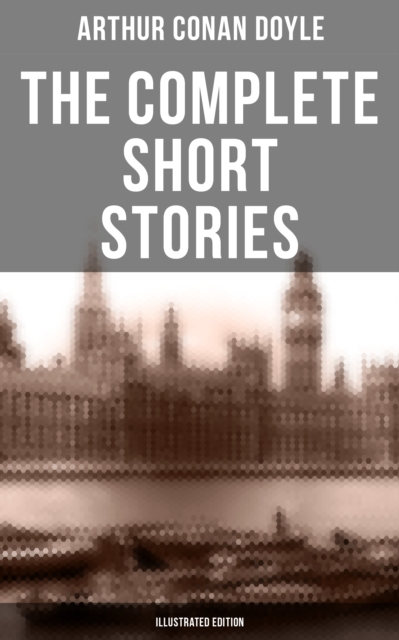 Complete Short Stories of Sir Arthur Conan Doyle (Illustrated Edition)