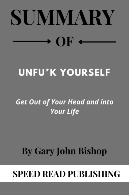 Summary Of Unfu*k Yourself By Gary John Bishop Get Out of Your Head and into Your Life