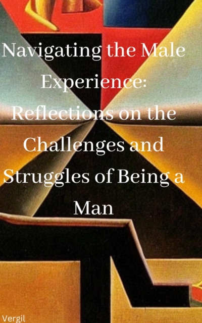 Navigating the Male Experience: Reflections on the Challenges and Struggles of Being a Man