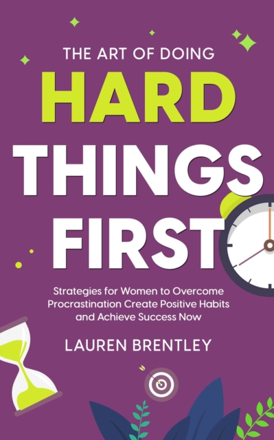Art Of Doing Hard Things First: Strategies for Women to Overcome Procrastination Create Positive Habits and Achieve Success Now