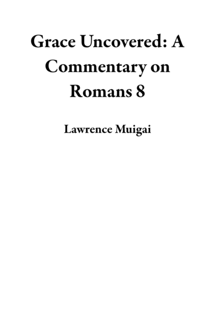 Grace Uncovered: A Commentary on Romans 8