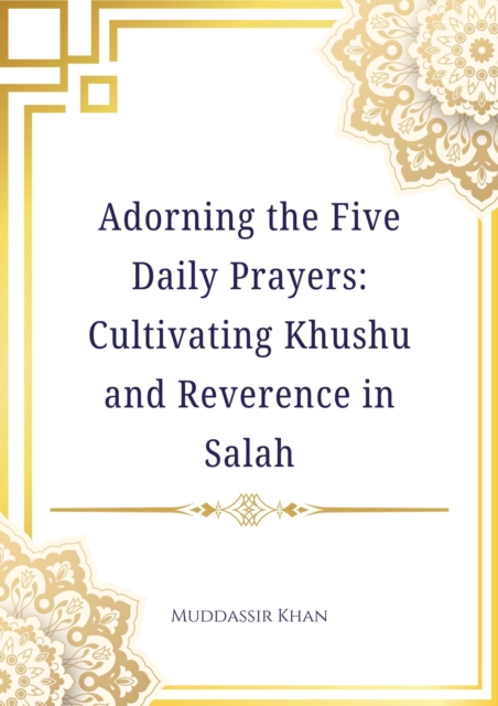 Adorning the Five Daily Prayers: Cultivating Khushu and Reverence in Salah