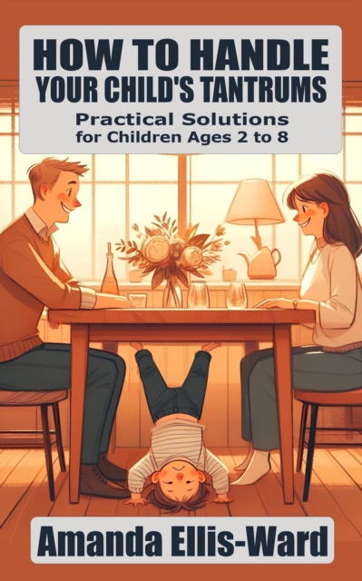 How To Handle Your Child's Tantrums: Practical Solutions for Children Ages 2 to 8