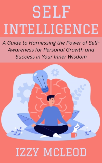 Self-Intelligence: A Guide to Harnessing the Power of Self-Awareness for Personal Growth and Success in Your Inner Wisdom