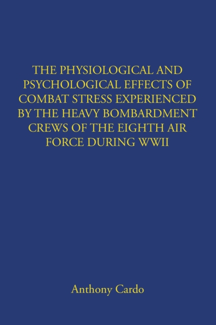 PHYSIOLOGICAL AND PSYCHOLOGICAL EFFECTS OF COMBAT STRESS EXPERIENCED BY THE HEAVY BOMBARDMENT CREWS OF THE EIGHTH AIR FORCE DURING WWII