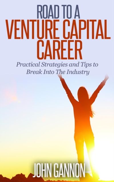 Road to a Venture Capital Career: Practical Strategies and Tips to Break Into The Industry