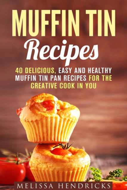 Muffin Tin Recipes: 40 Delicious, Easy and Healthy Muffin Tin Pan Recipes for the Creative Cook in You