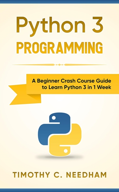 Python 3 Programming: A Beginner Crash Course Guide to Learn Python 3 in 1 Week