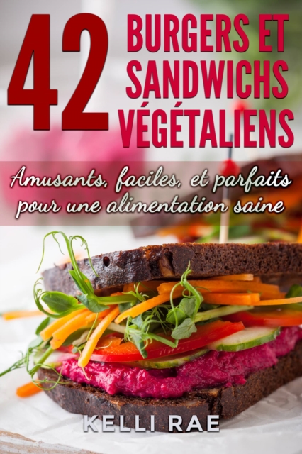 42 Burgers et Sandwichs Végétaliens: Amusants, faciles, et parfaits pour une alimentation saine