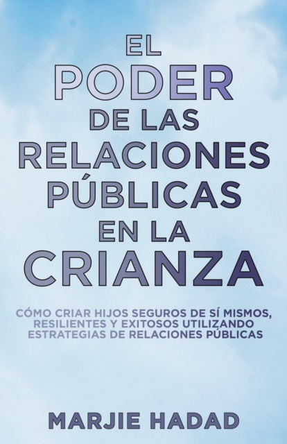 El Poder de las Relaciones Publicas en la Crianza: Como criar hijos seguros de si mismos, resilientes y exitosos utilizando estrategias de relaciones publicas
