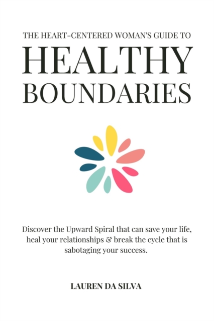 Heart-Centered Woman's Guide to Healthy Boundaries : Discover the Upward Spiral That Can Save Your Life, Heal Your Relationships and Break the Cycle That is Sabotaging Your Success