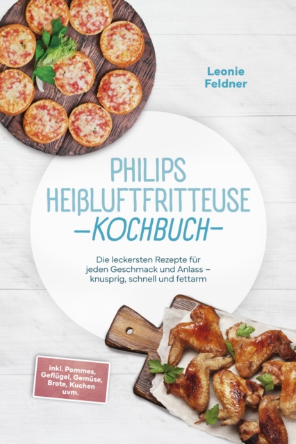Philips Heiluftfritteuse Kochbuch: Die leckersten Rezepte fur jeden Geschmack und Anlass - knusprig, schnell und fettarm - inkl. Pommes, Geflugel, Gemuse, Brote, Kuchen uvm.