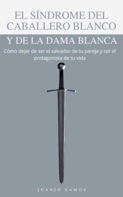 El sindrome del caballero blanco y de la dama blanca: como dejar de ser el salvador de tu pareja y ser el protagonista de tu vida