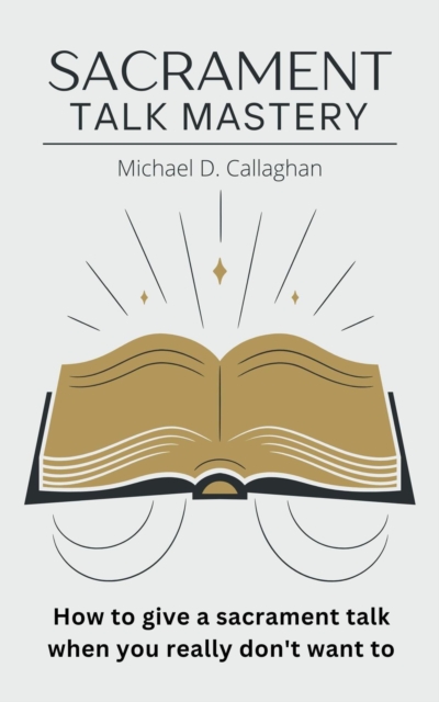 Sacrament Talk Mastery: How to Give a Sacrament Talk When You Really Don't Want To