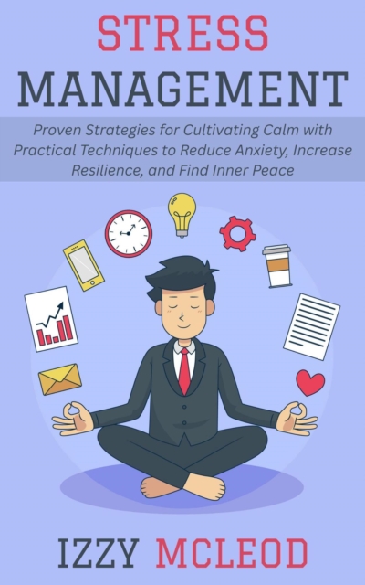 Stress Management: Proven Strategies for Cultivating Calm with Practical Techniques to Reduce Anxiety, Increase Resilience, and Find Inner Peace