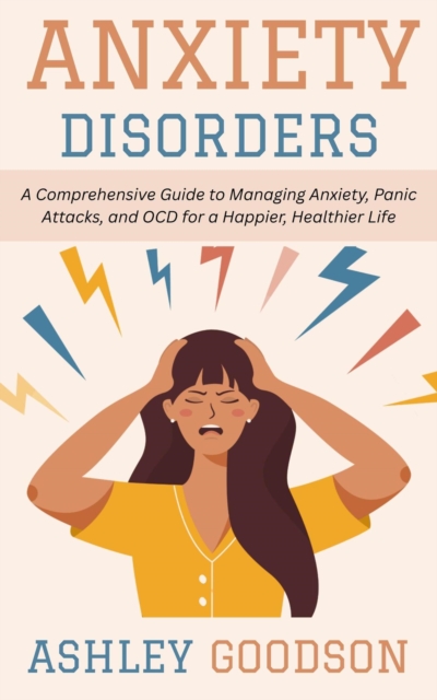 Anxiety Disorders: A Comprehensive Guide to Managing Anxiety, Panic Attacks, and OCD for a Happier, Healthier Life