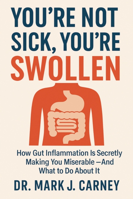You're Not Sick, You're Swollen; How Gut Inflammation Is Secretly Making You Miserable - And What To Do About It
