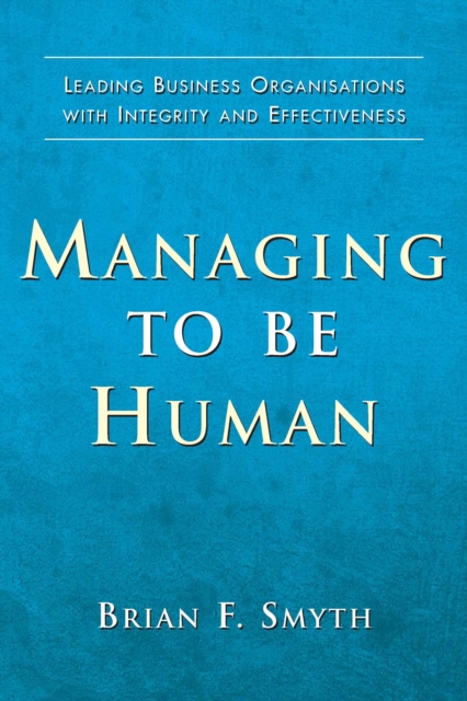 Managing to Be Human : Leading Business Organisations with Integrity and Effectiveness