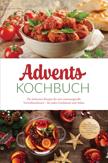 Advents Kochbuch: Die leckersten Rezepte fur eine stimmungsvolle Vorweihnachtszeit - fur jeden Geschmack und Anlass - inkl. Heigetranke, Geback, Fingerfood, Hauptgerichte, veganes Weihnachtsmenu uvm.