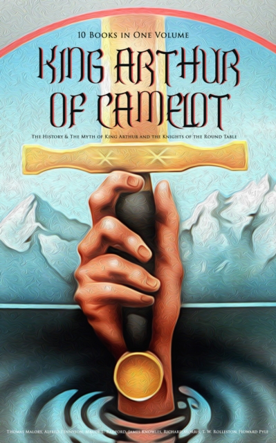 KING ARTHUR OF CAMELOT: The History & The Myth of King Arthur and the Knights of the Round Table (10 Books in One Volume)