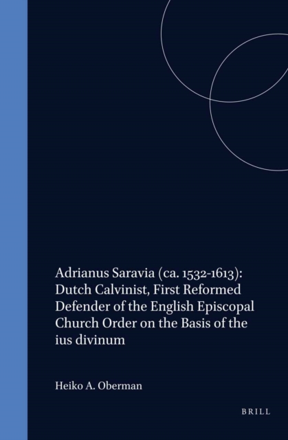 Adrianus Saravia (ca. 1532-1613): Dutch Calvinist, First Reformed Defender of the English Episcopal Church Order on the Basis of the ius divinum
