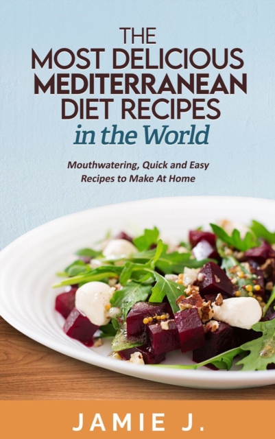 Most Delicious Mediterranean Diet Recipes in the World: Mouthwatering, Quick and Easy Recipes to Make at Home