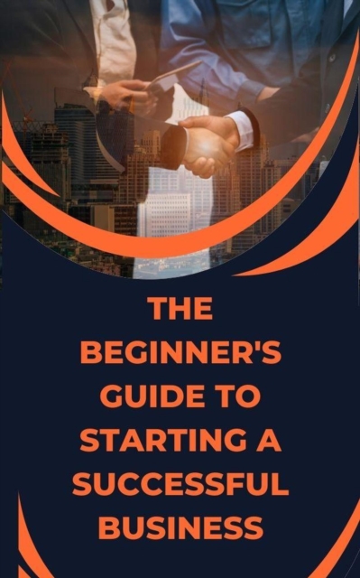 Beginner's Guide to Starting a Successful Business