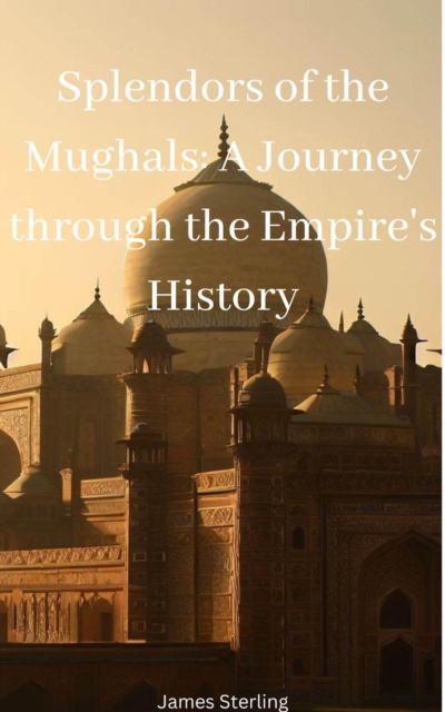 Splendors of the Mughals: A Journey through the Empire's History