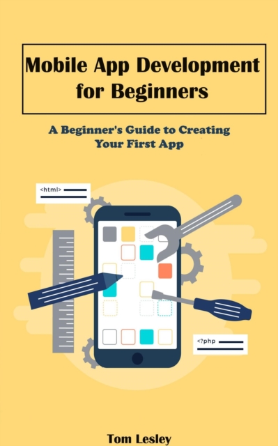 Mobile App Development  for Beginners: A Beginner's Guide to Creating Your First App