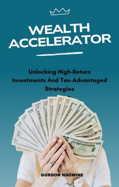 Wealth Accelerator; Unlocking High-Return Investments and Tax-Advantaged Strategies
