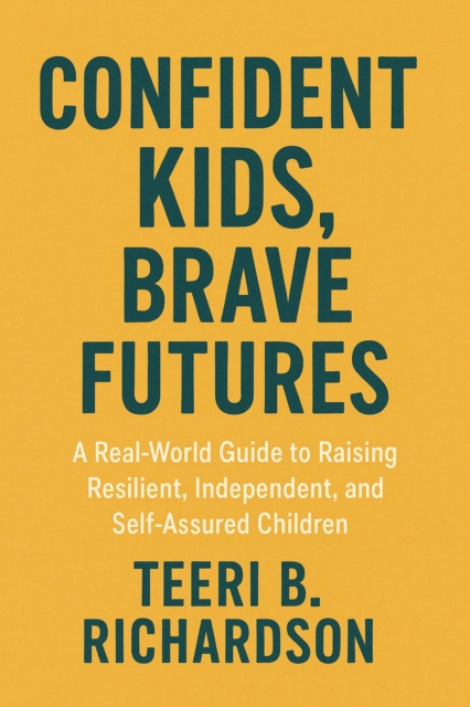 Confident Kids, Brave Futures; A Real-World Guide To Raising Resilient, Independent, And Self-Assured Children