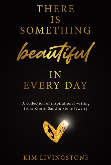 There Is Something Beautiful in Every Day: A Collection of Inspirational Writing From Kim at Sand & Stone Jewelry