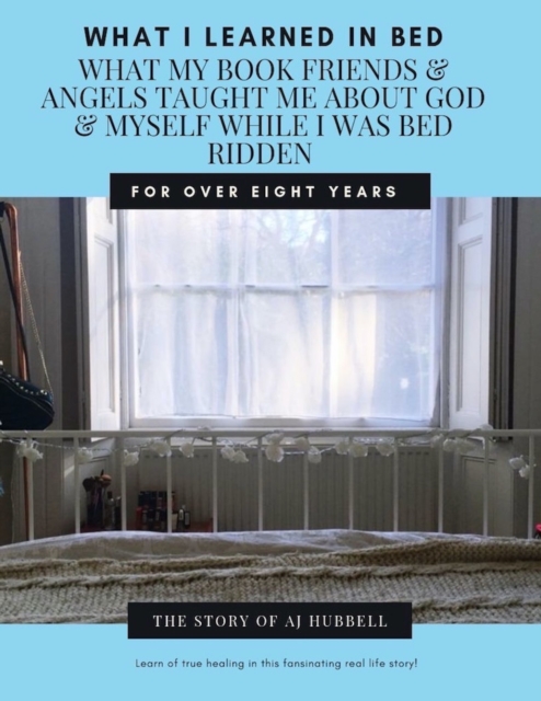 What I Learned In Bed; What My Book Friends & Angels Taught Me About God & Myself While I Was Bedridden For Over Eight Years