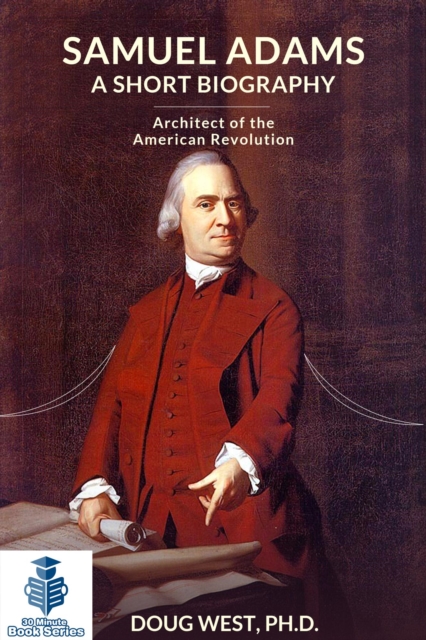 Samuel Adams: A Short Biography  Architect of the American Revolution