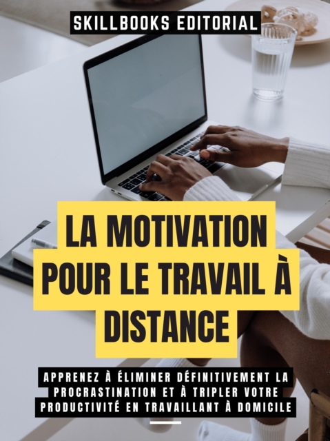 La Motivation Pour Le Travail A Distance: Apprenez A Eliminer Definitivement La Procrastination Et A Tripler Votre Productivite En Travaillant A Domicile