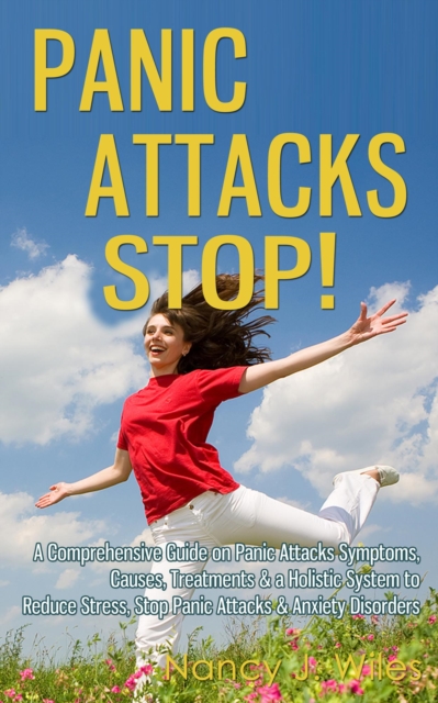 Panic Attacks STOP! - A Comprehensive Guide on Panic Attacks Symptoms, Causes, Treatments & a Holistic System to Reduce Stress, Stop Panic Attacks & Anxiety Disorders