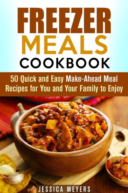 Freezer Meals Cookbook: 50 Quick and Easy Make-Ahead Meal Recipes for You and Your Family to Enjoy