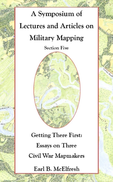 Symposium of Lectures and Articles on Military Mapping Section Five: Getting There First: Essays on Three Civil War Mapmakers