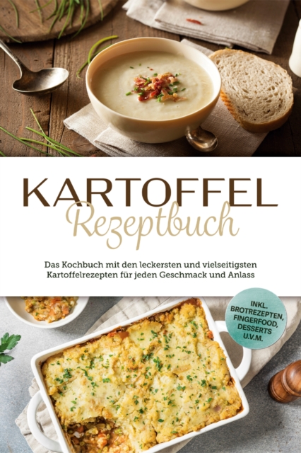 Kartoffel Rezeptbuch: Das Kochbuch mit den leckersten und vielseitigsten Kartoffelrezepten fur jeden Geschmack und Anlass - inkl. Brotrezepten, Fingerfood, Desserts u.v.m.