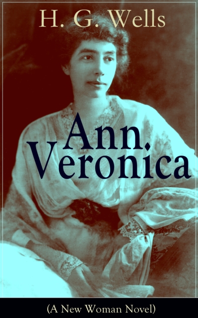 Ann Veronica (A New Woman Novel) : A Feminist Novel from the Father of Science Fiction, also known for The Time Machine, The Island of Doctor Moreau, The Invisible Man, The War of the Worlds, The Outl
