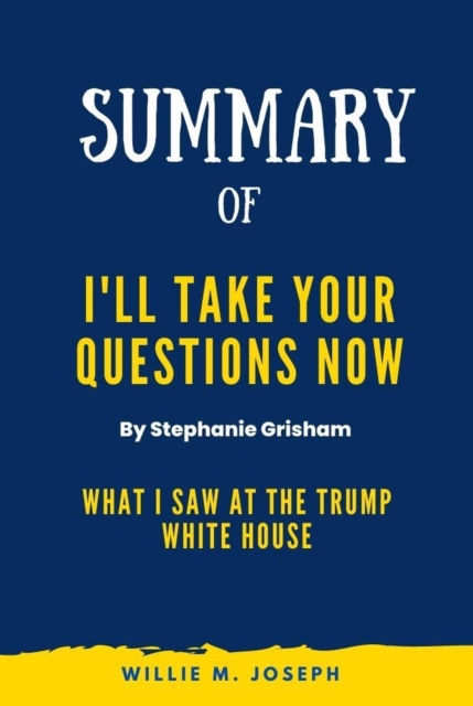 Summary of I'll Take Your Questions Now By Stephanie Grisham:  What I Saw at the Trump White House