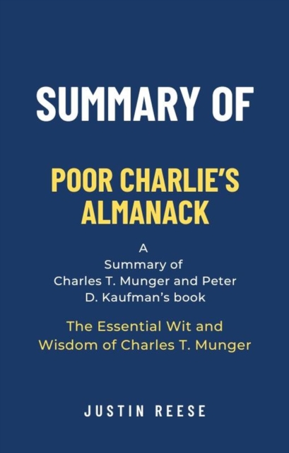 Summary of Poor Charlie's Almanack by Charles T. Munger and Peter D. Kaufman: The Essential Wit and Wisdom of Charles T. Munger: The Essential Wit and Wisdom of Charles T. Munger