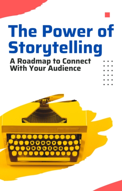 Power of Storytelling: A Roadmap to Connect with Your Audience