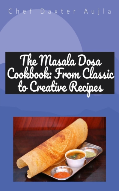 Masala Dosa Cookbook: From Classic to Creative Recipes