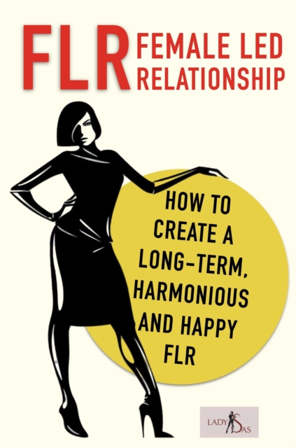 FLR - Female Led Relationship: How to create a long-term, harmonious and happy FLR.
