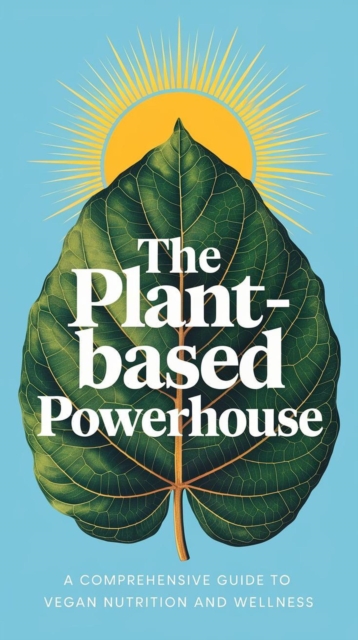 Plant-Based Powerhouse: A Comprehensive Guide to Vegan Nutrition and Wellness